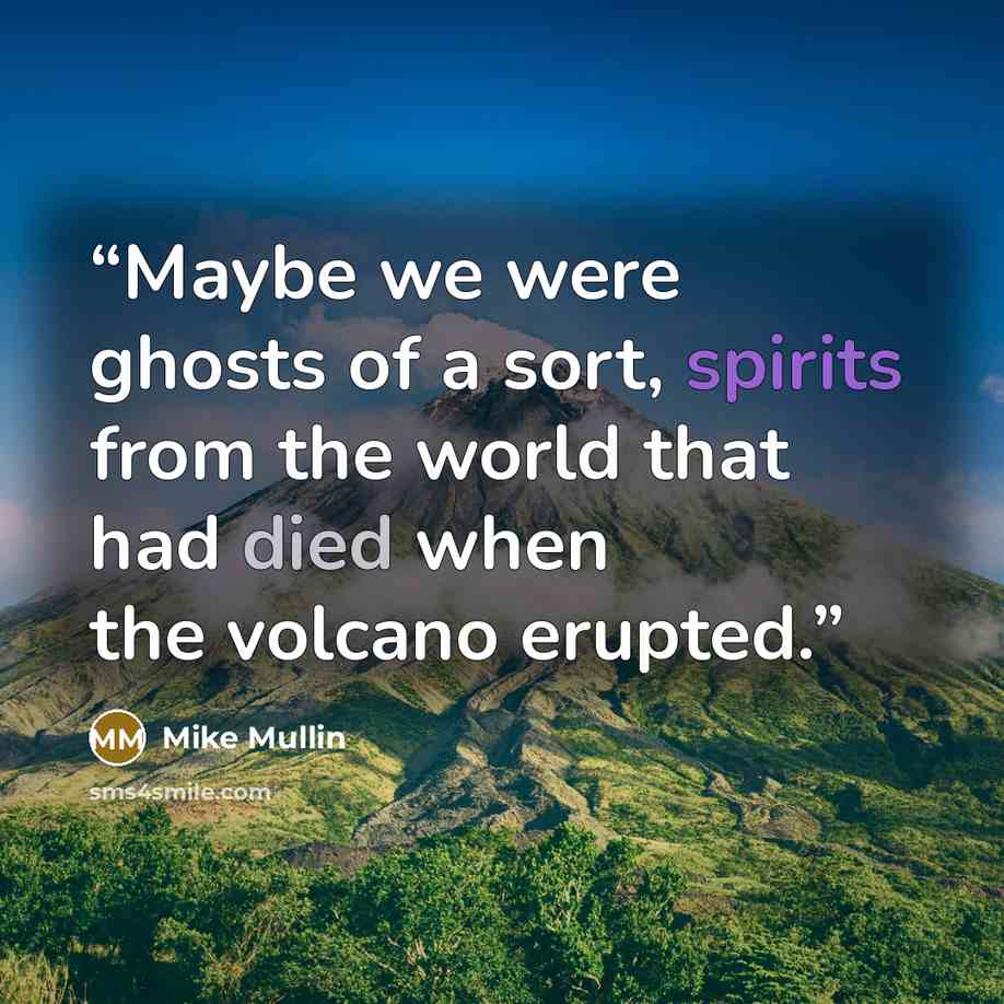“Maybe we were ghosts of a sort, spirits from the world that had died when the volcano erupted.” quote by Mike Mullin