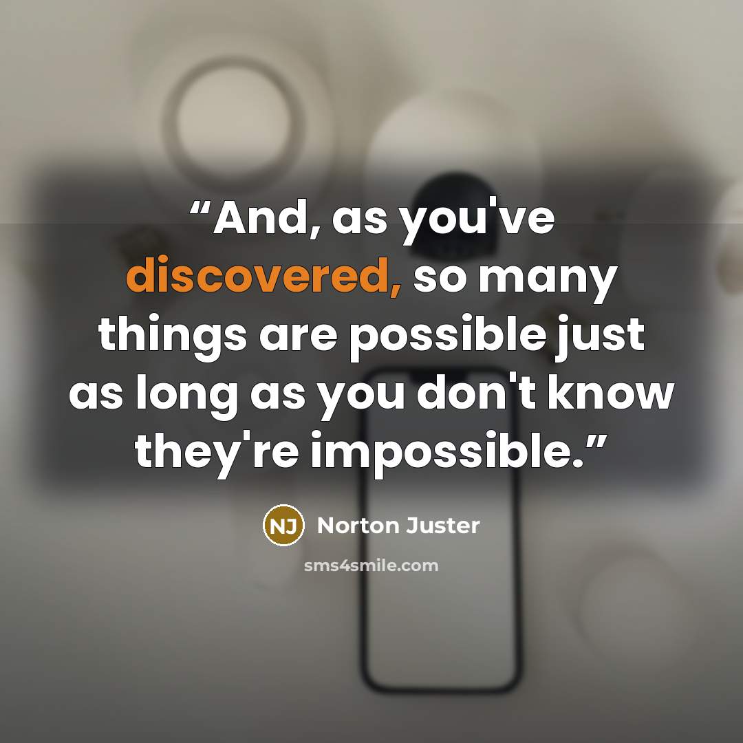 “And, as you've discovered, so many things are possible just as long as you don't know they're impossible.” quote by Norton Juster