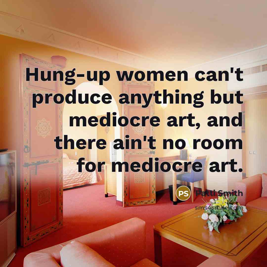 “Hung-up women can't produce anything but mediocre art, and there…” quote by Patti Smith