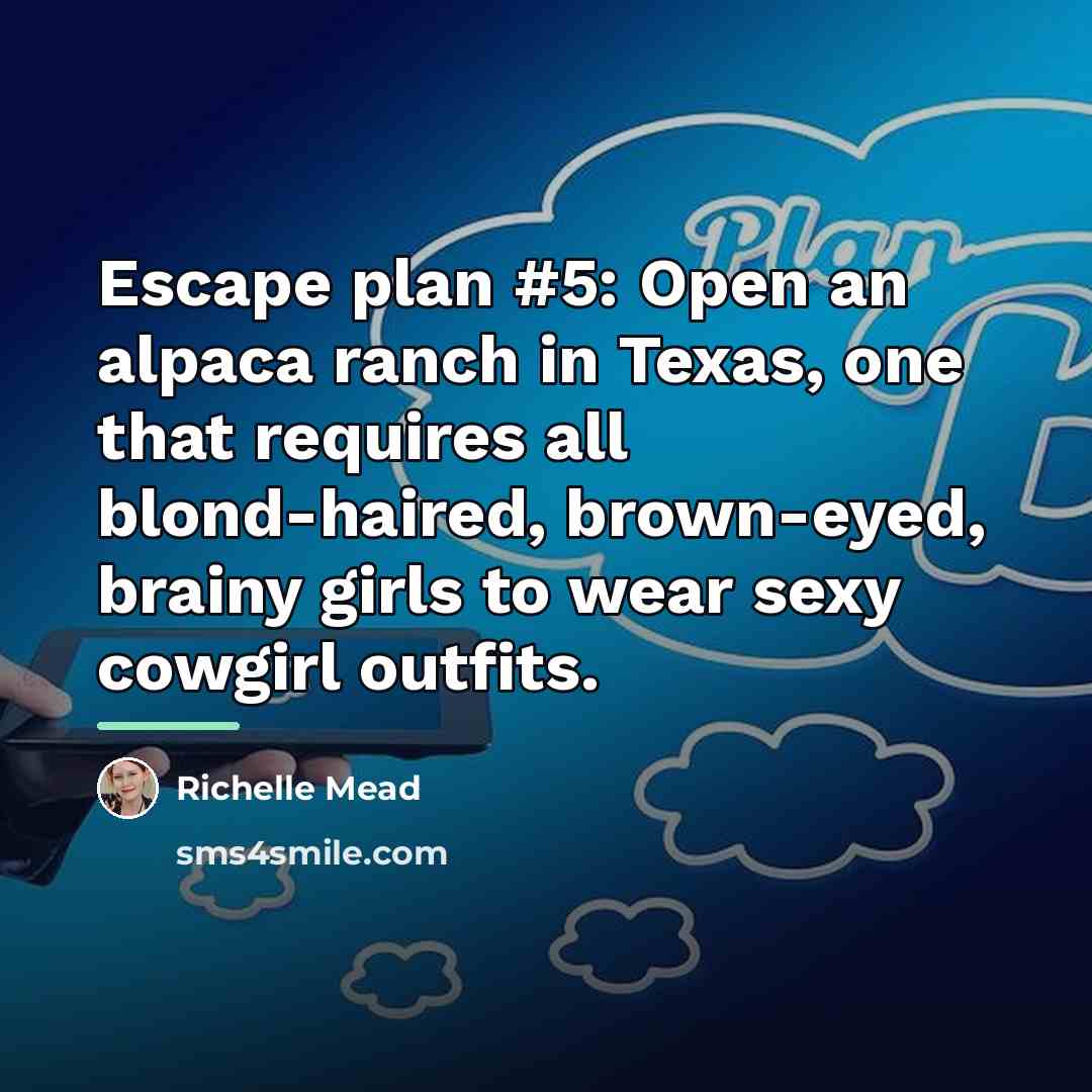 “Escape plan #5: Open an alpaca ranch in Texas, one…” quote by Richelle Mead