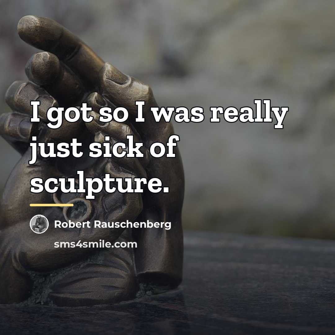 “I got so I was really just sick of sculpture.…” quote by Robert Rauschenberg