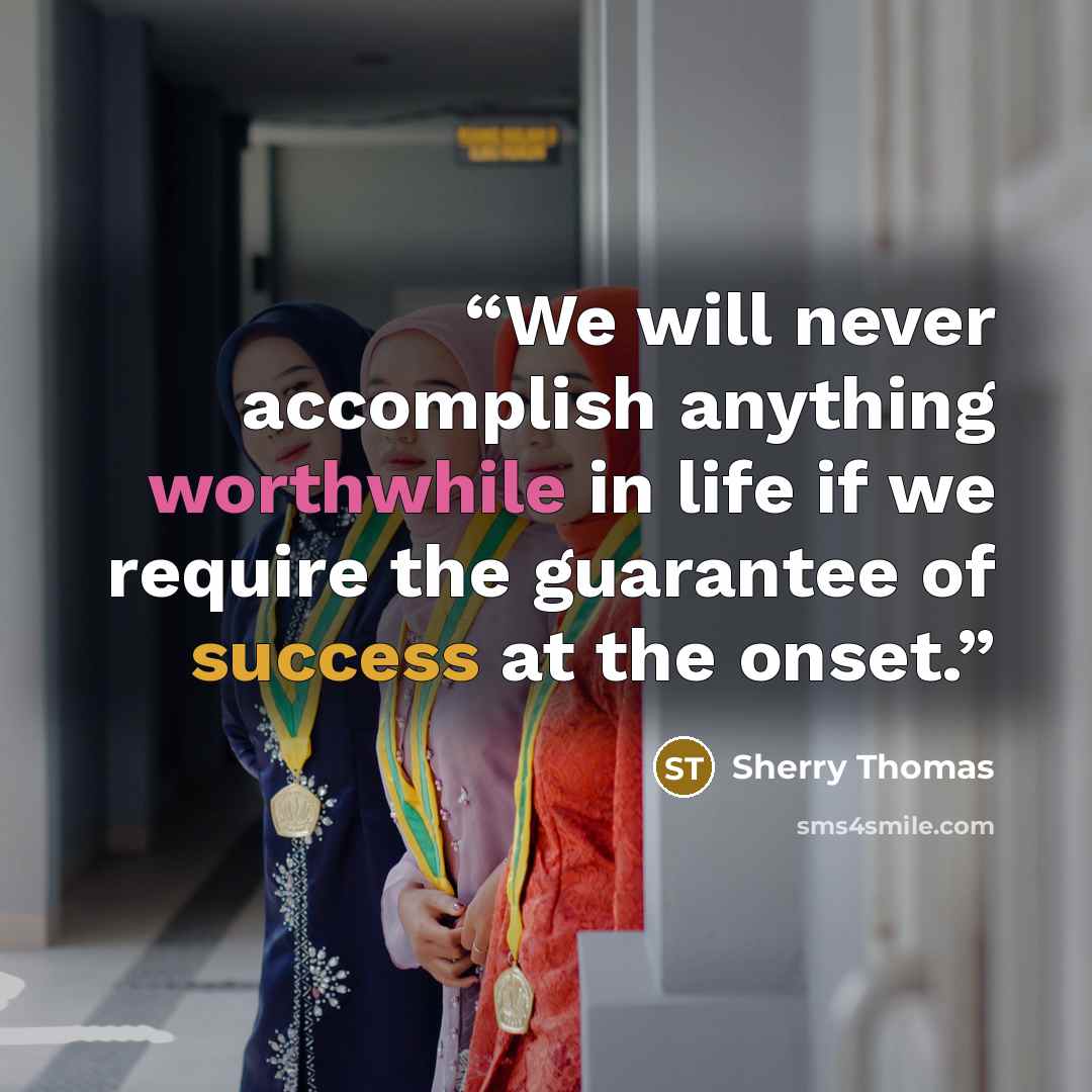 “We will never accomplish anything worthwhile in life if we require the guarantee of success at the onset.” quote by Sherry Thomas