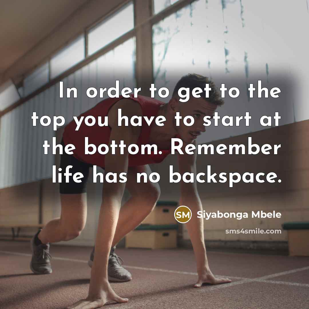 “In order to get to the top you have to start at the bottom. Remember life has no backspace.” quote by Siyabonga Mbele