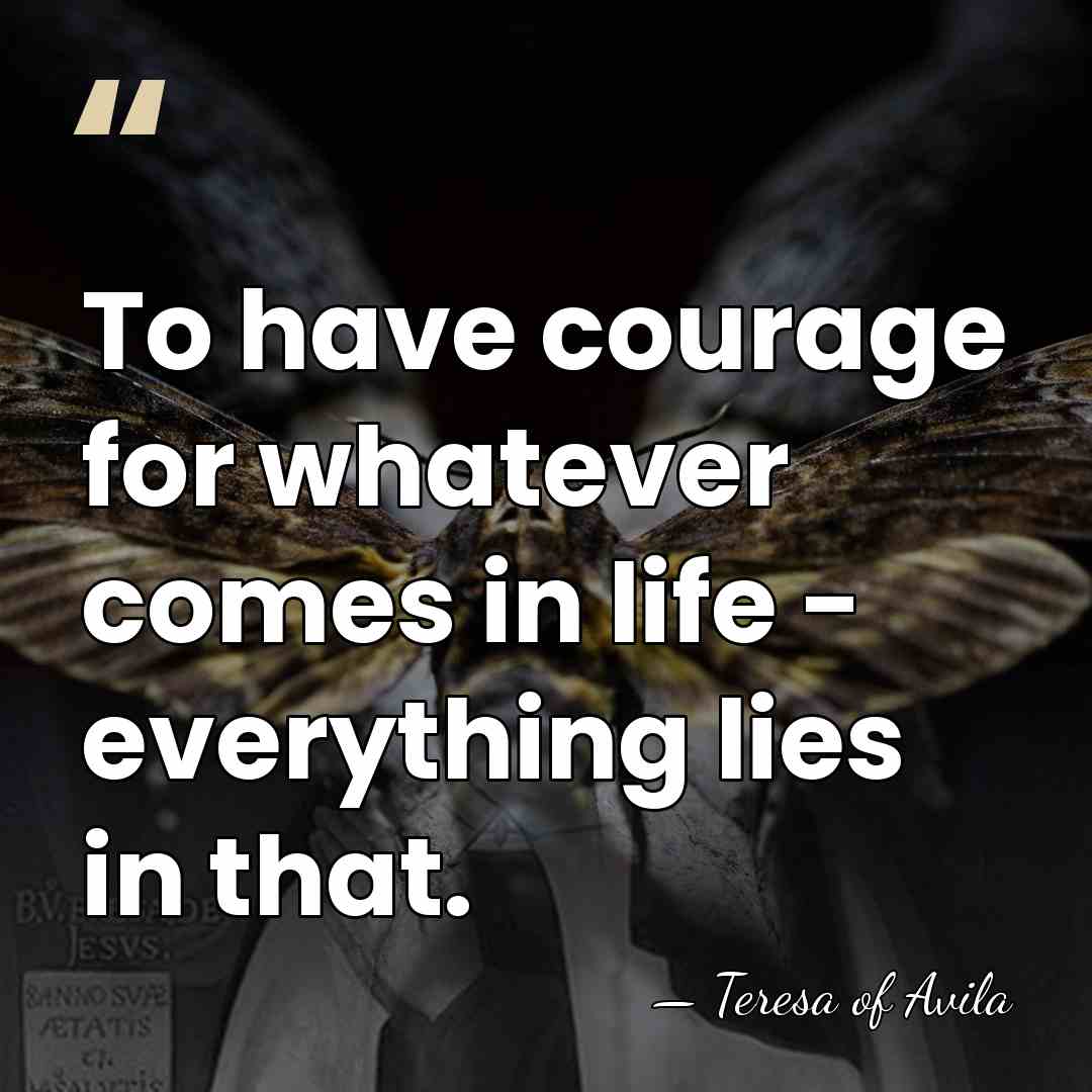 To have courage for whatever comes in life - everything lies in&hellip; - Teresa of Avila