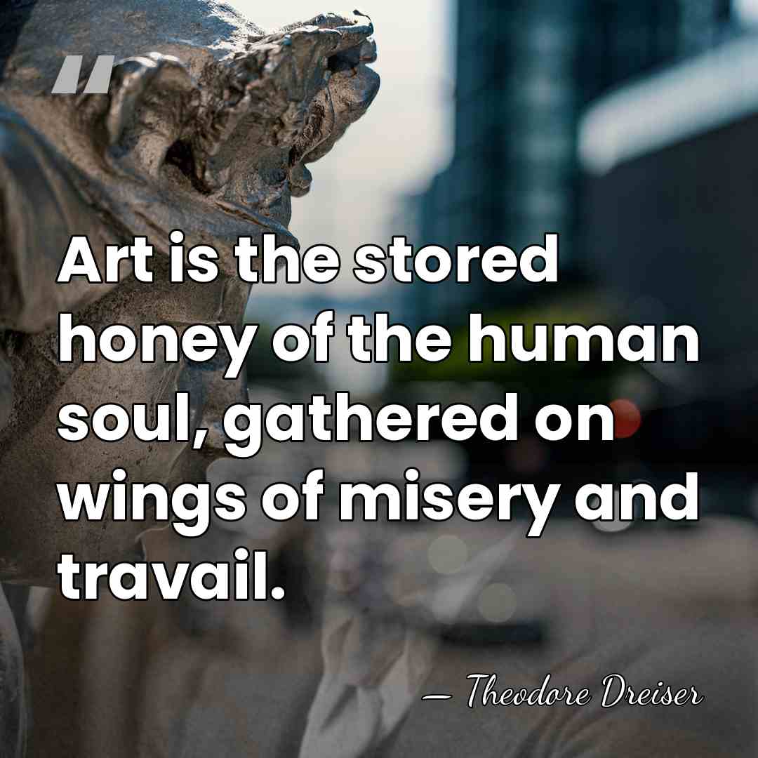 Art is the stored honey of the human soul, gathered on wings&hellip; - Theodore Dreiser