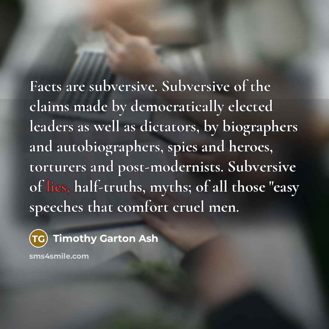 “Facts are subversive. Subversive of the claims made by democratically…” quote by Timothy Garton Ash