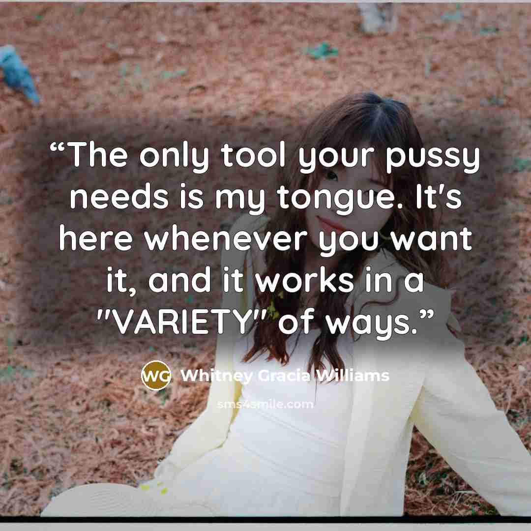 “The only tool your pussy needs is my tongue. It's here whenever you want it, and it works in a "VARIETY" of ways.” quote by Whitney Gracia Williams