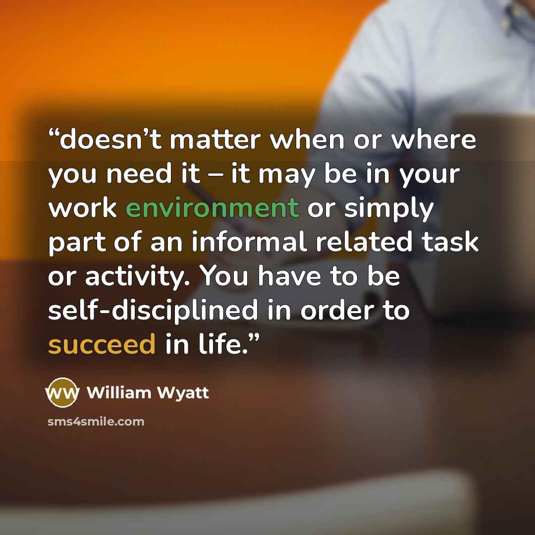 “doesn’t matter when or where you need it – it may be in your work environment or simply part of an informal related task or activity. You have to be self-disciplined in order to succeed in life.” quote by William Wyatt
