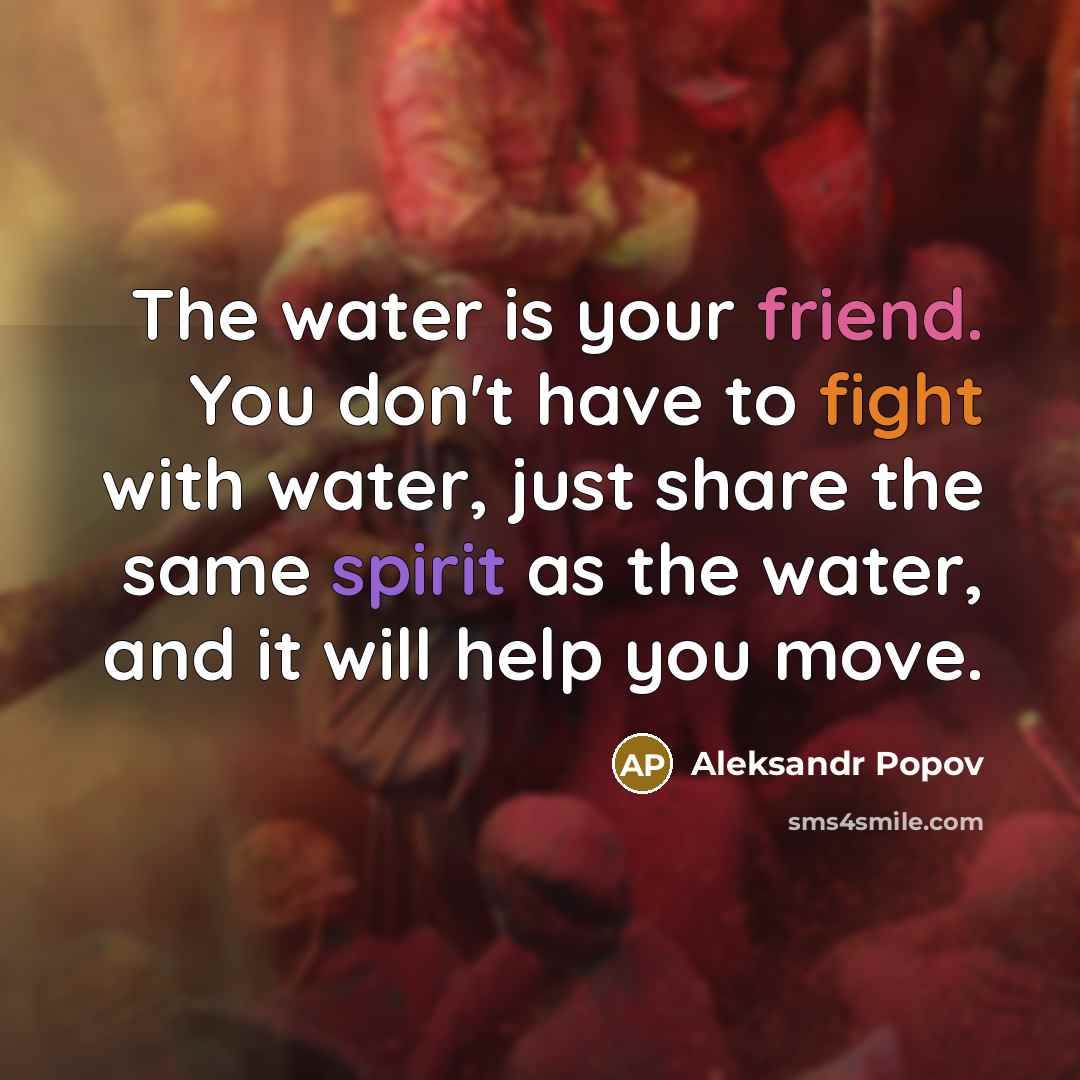 “The water is your friend. You don't have to fight with water, just share the same spirit as the water, and it will help you move.” quote by Aleksandr Popov
