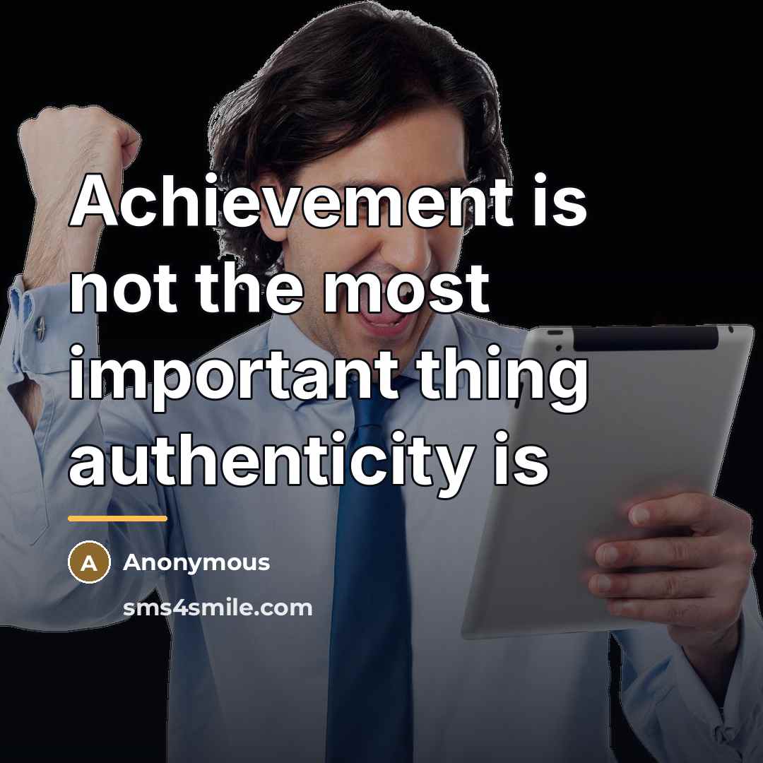 “Achievement is not the most important thing authenticity is…” quote by Anonymous