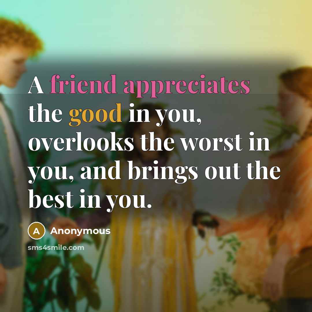“A friend appreciates the good in you, overlooks the worst in you, and brings out the best in you.” quote by Anonymous