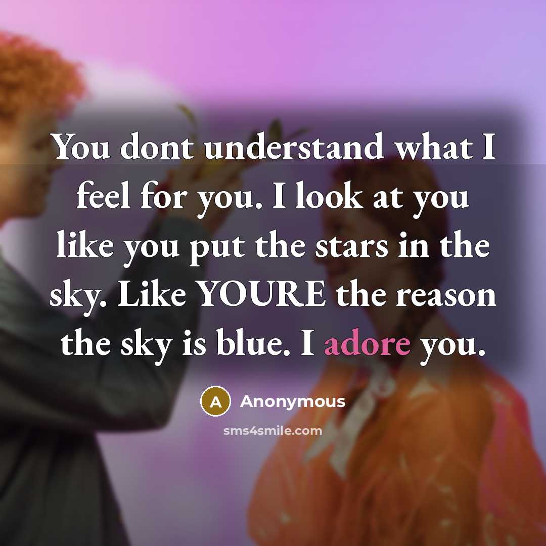 “You dont understand what I feel for you. I look at you like you put the stars in the sky. Like YOURE the reason the sky is blue. I adore you.” quote by Anonymous