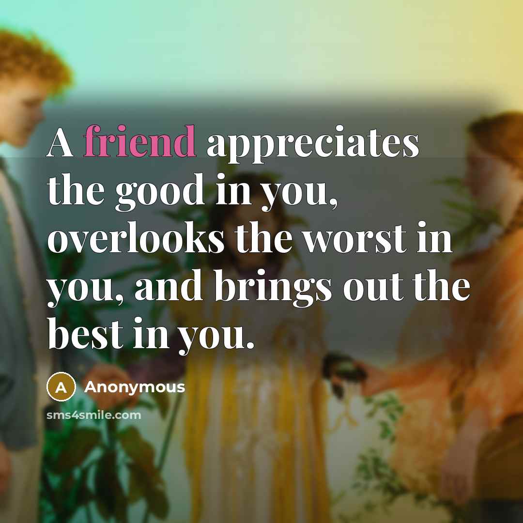 “A friend appreciates the good in you, overlooks the worst…” quote by Anonymous