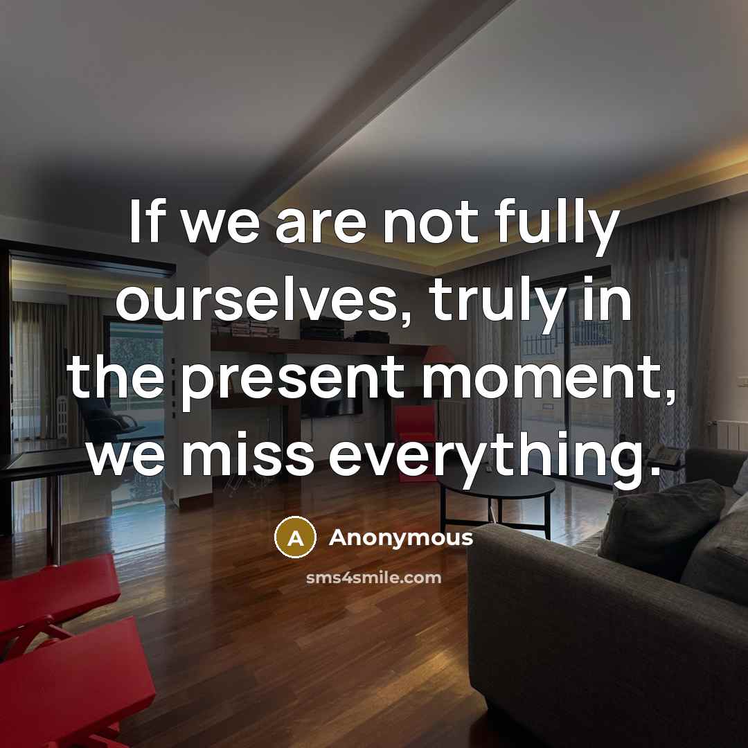 “If we are not fully ourselves, truly in the present moment, we miss everything.” quote by Anonymous