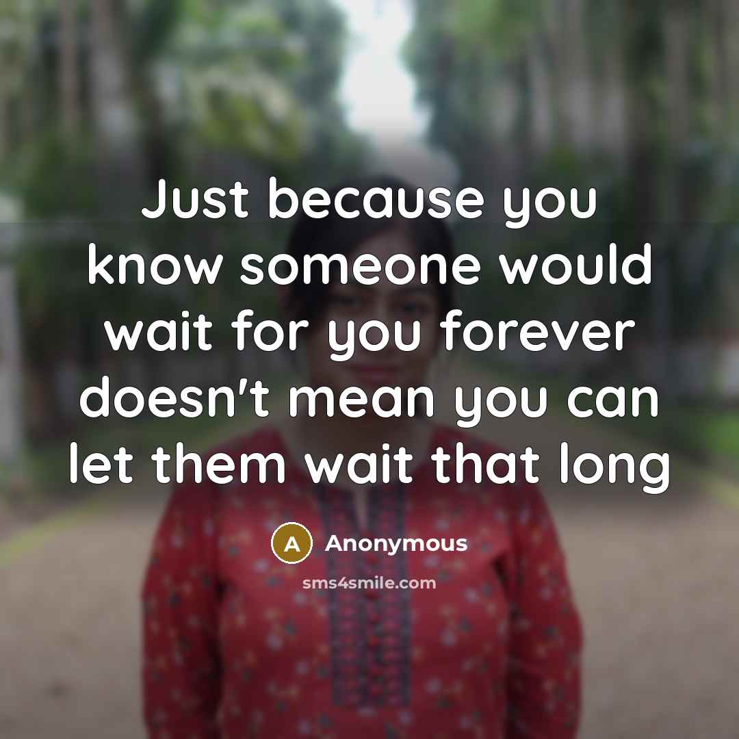 “Just because you know someone would wait for you forever doesn't mean you can let them wait that long” quote by Anonymous