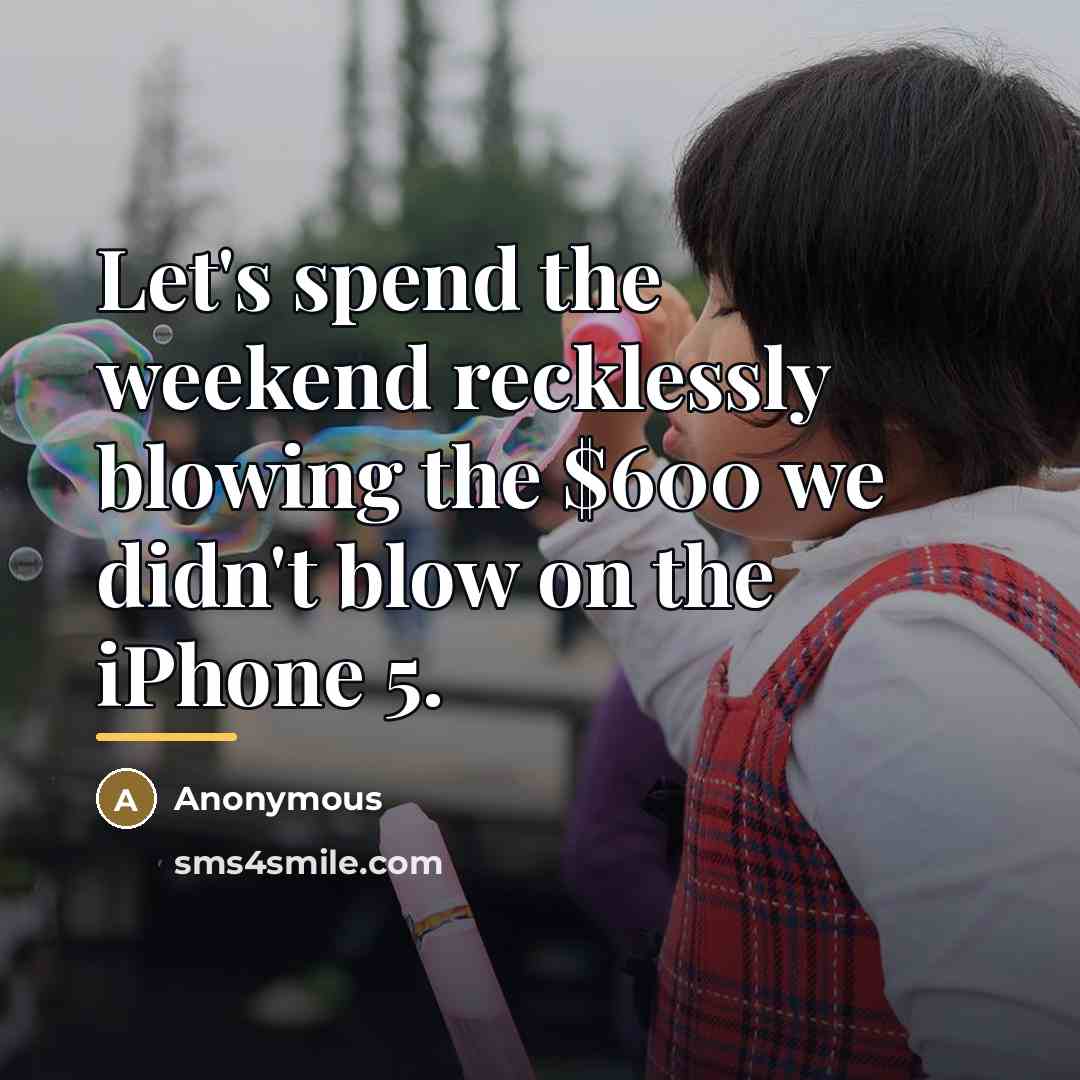 “Let's spend the weekend recklessly blowing the $600 we didn't…” quote by Anonymous