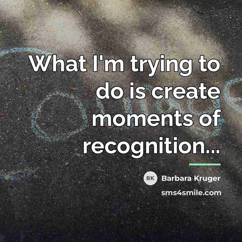 “What I'm trying to do is create moments of recognition...…” quote by Barbara Kruger