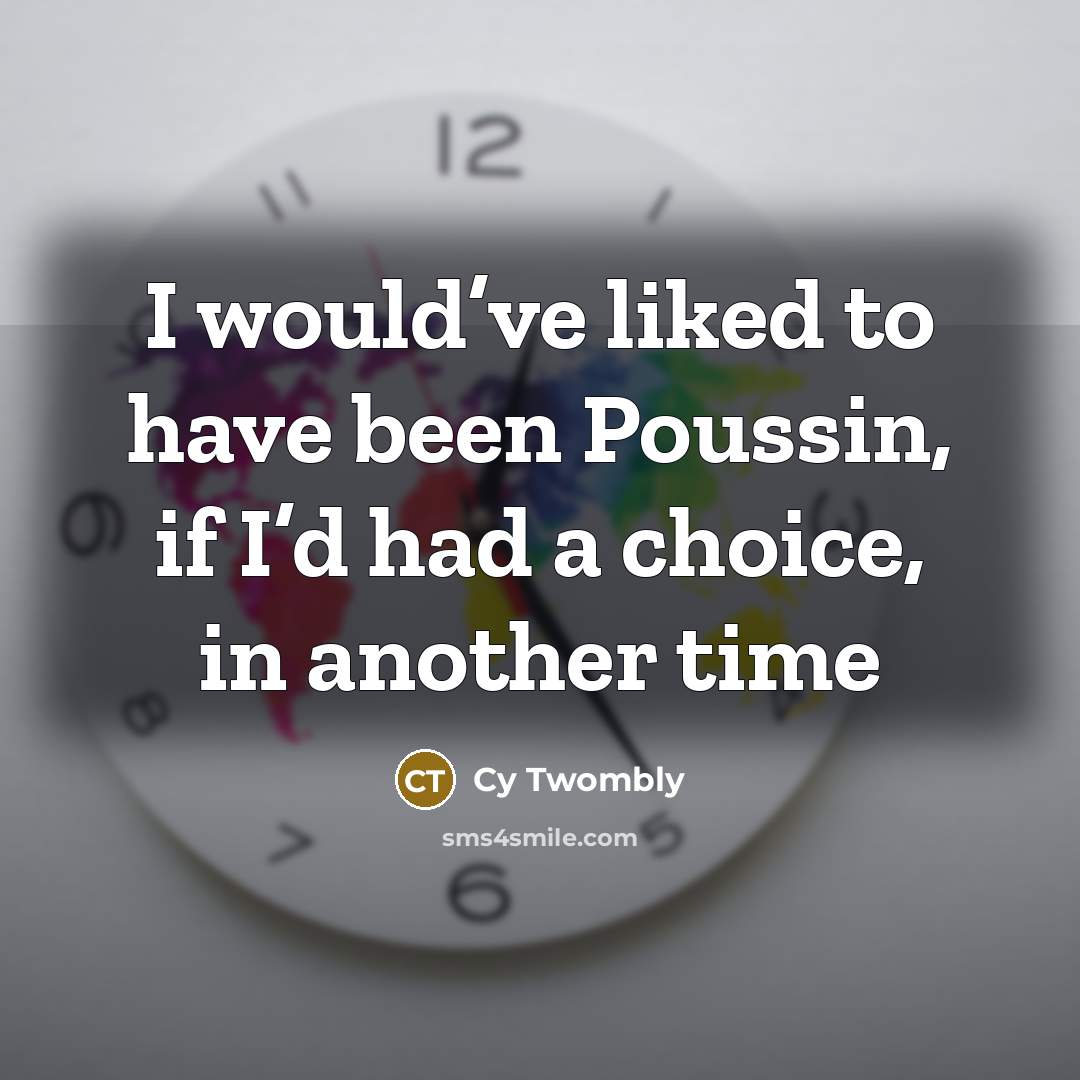 “I would’ve liked to have been Poussin, if I’d had…” quote by Cy Twombly