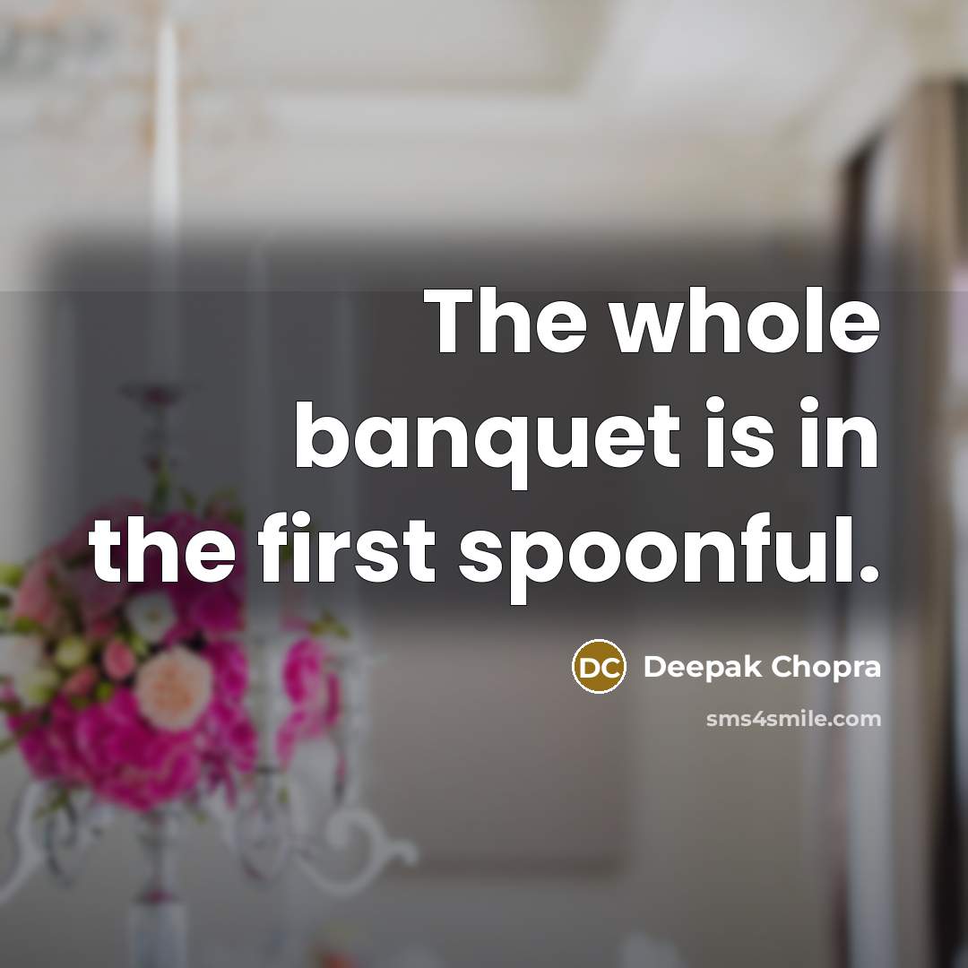 “The whole banquet is in the first spoonful.…” quote by Deepak Chopra