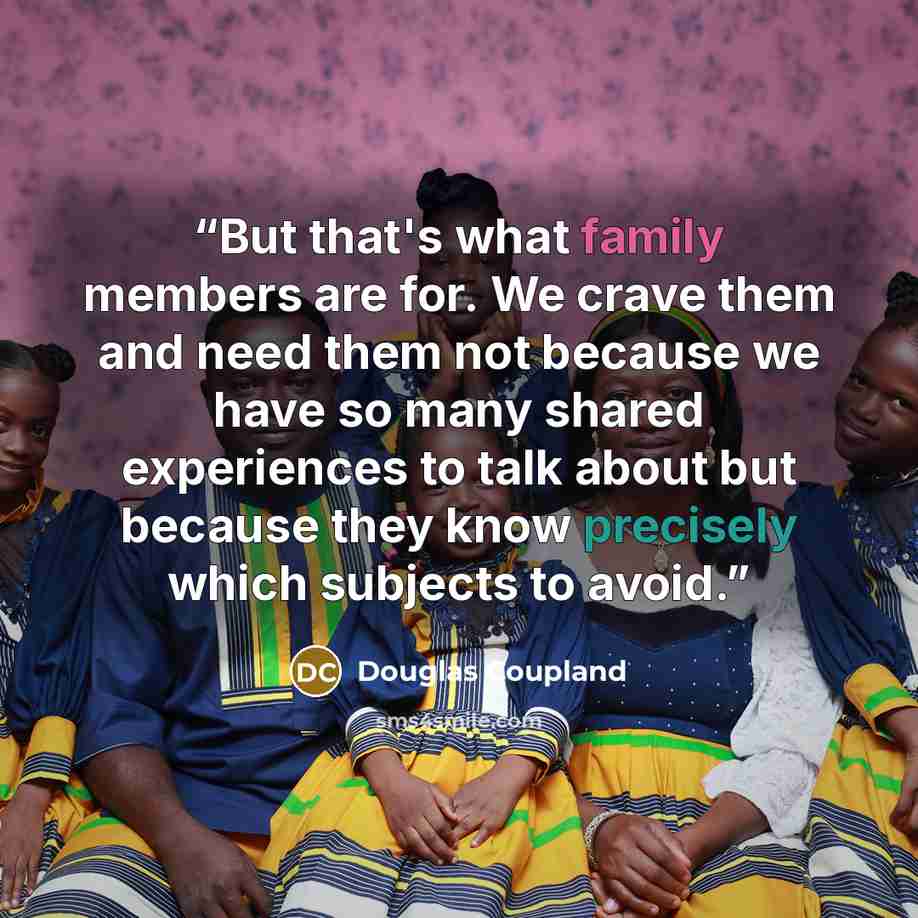 “But that's what family members are for. We crave them and need them not because we have so many shared experiences to talk about but because they know precisely which subjects to avoid.” quote by Douglas Coupland
