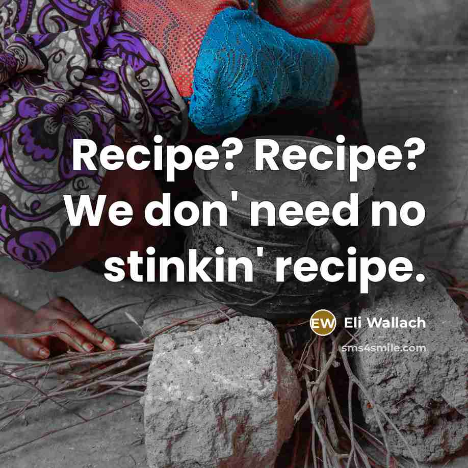 “Recipe? Recipe? We don' need no stinkin' recipe.…” quote by Eli Wallach