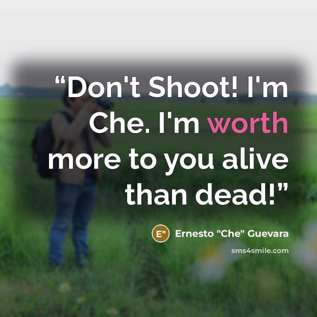 “Don't Shoot! I'm Che. I'm worth more to you alive than dead!” quote by Ernesto "Che" Guevara