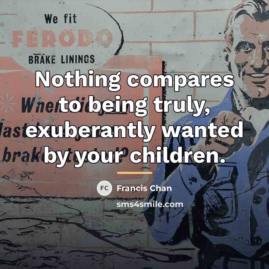 “Nothing compares to being truly, exuberantly wanted by your children.…” quote by Francis Chan
