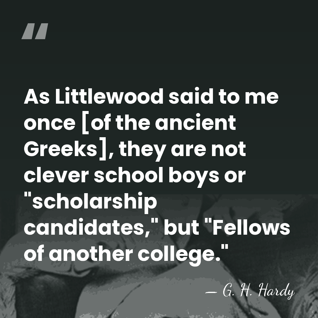 As Littlewood said to me once [of the ancient Greeks], they are&hellip; - G. H. Hardy