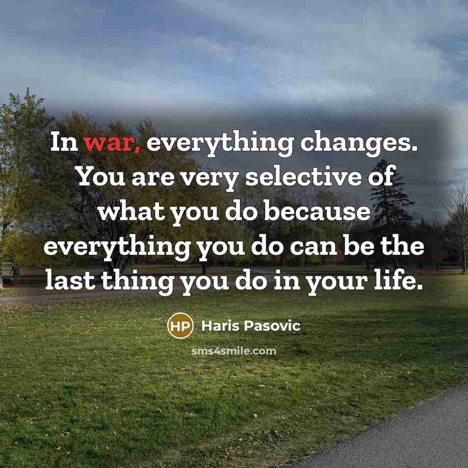 “In war, everything changes. You are very selective of what you do because everything you do can be the last thing you do in your life.” quote by Haris Pasovic