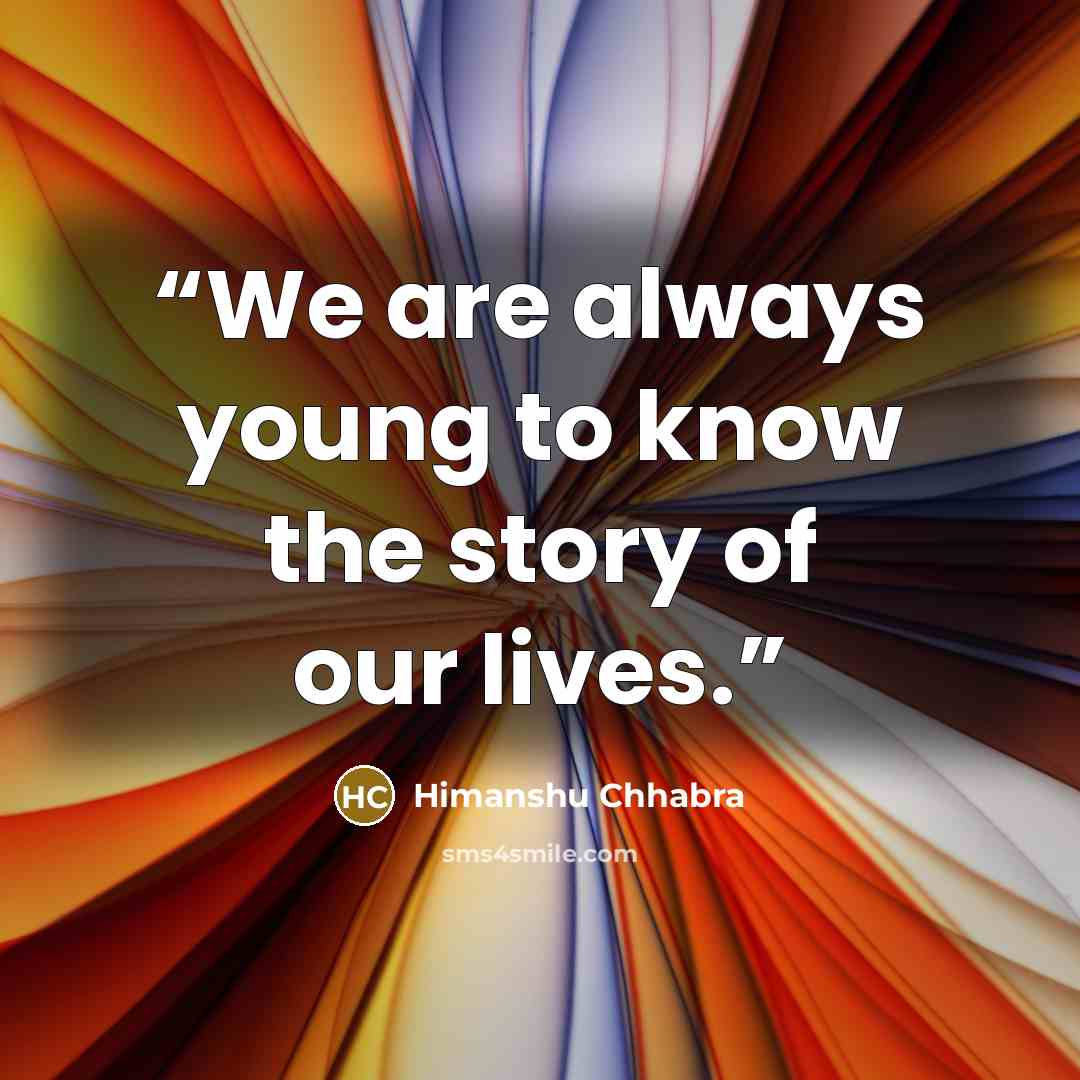 “We are always young to know the story of our lives.” quote by Himanshu Chhabra