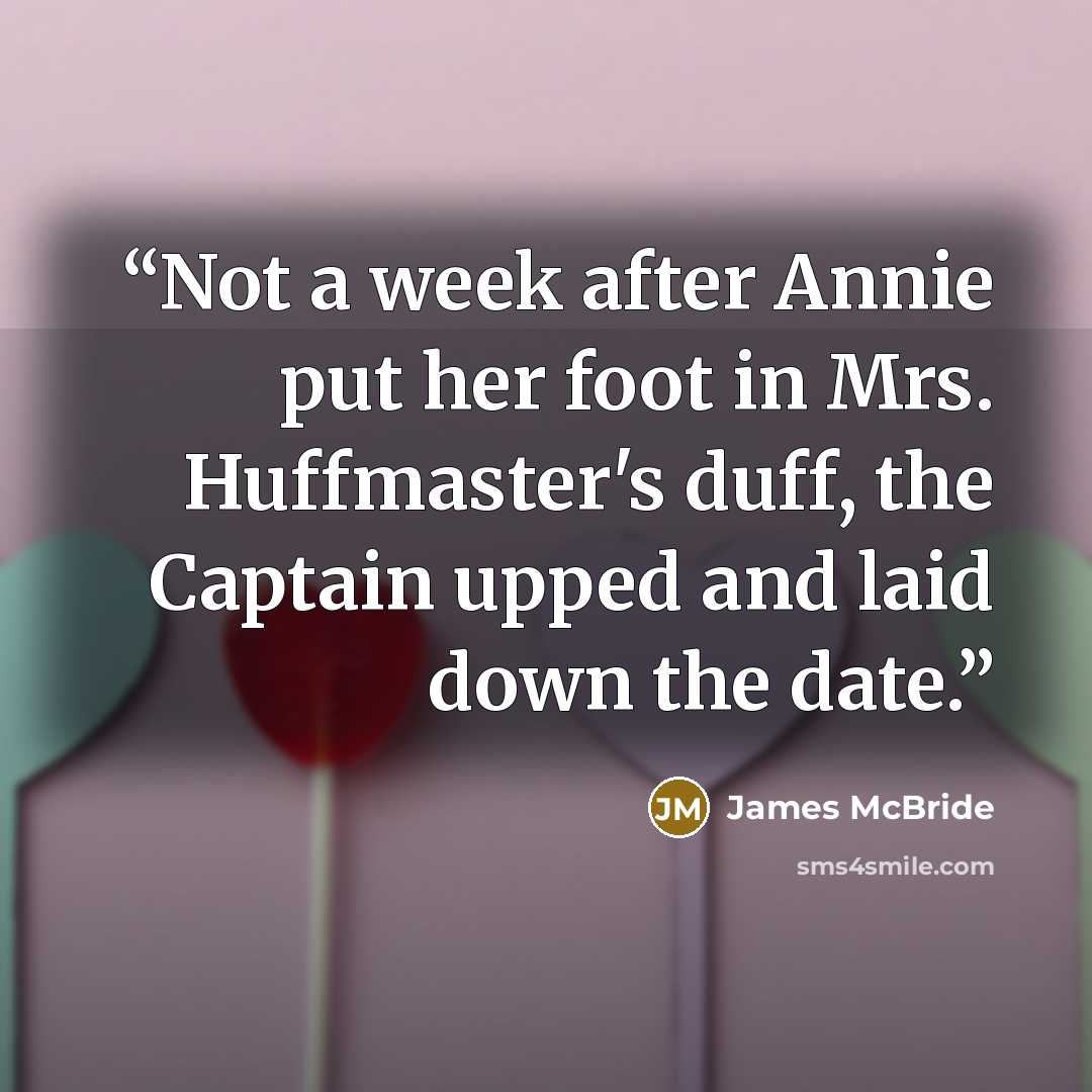 “Not a week after Annie put her foot in Mrs. Huffmaster's duff, the Captain upped and laid down the date.” quote by James McBride