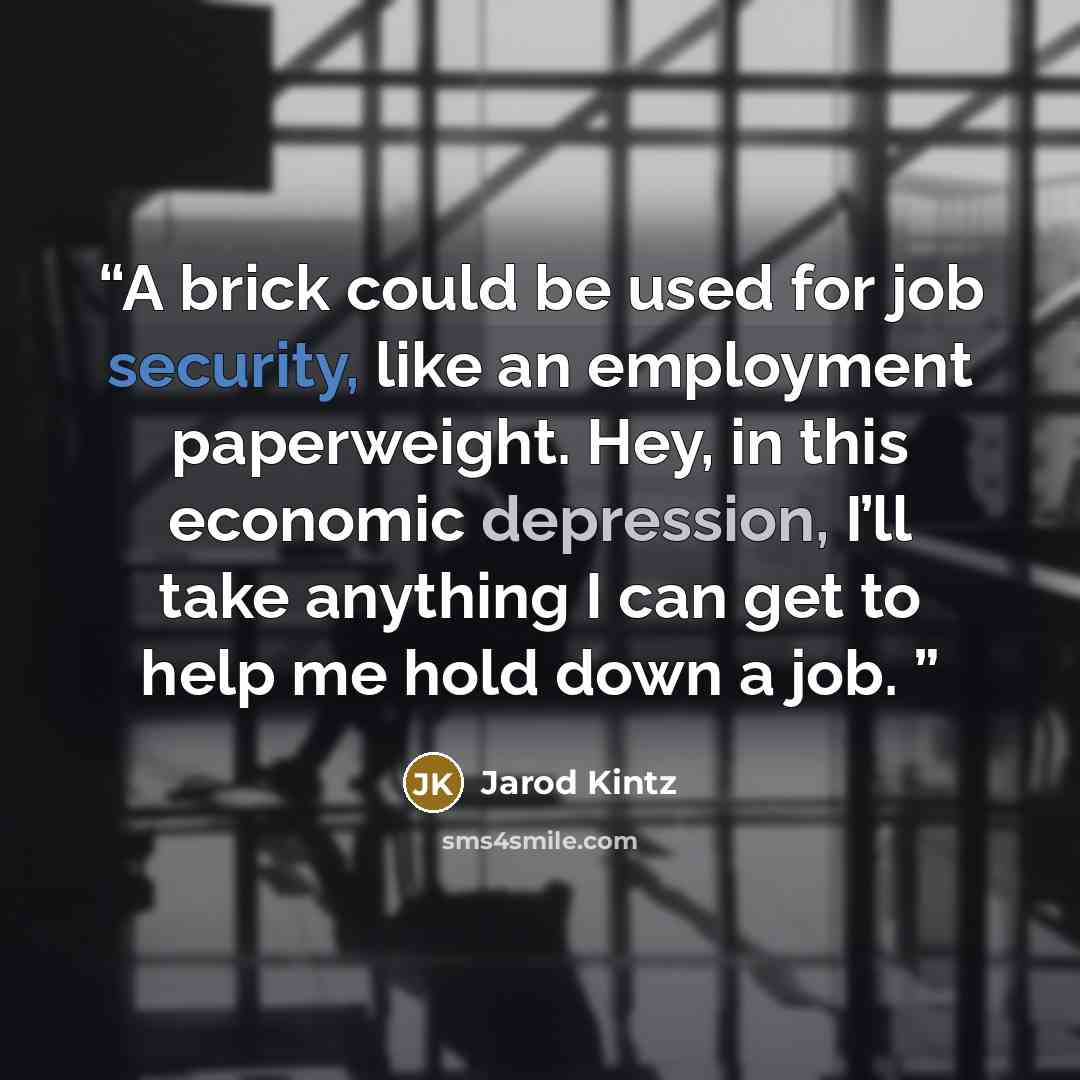 “A brick could be used for job security, like an employment paperweight. Hey, in this economic depression, I’ll take anything I can get to help me hold down a job.” quote by Jarod Kintz