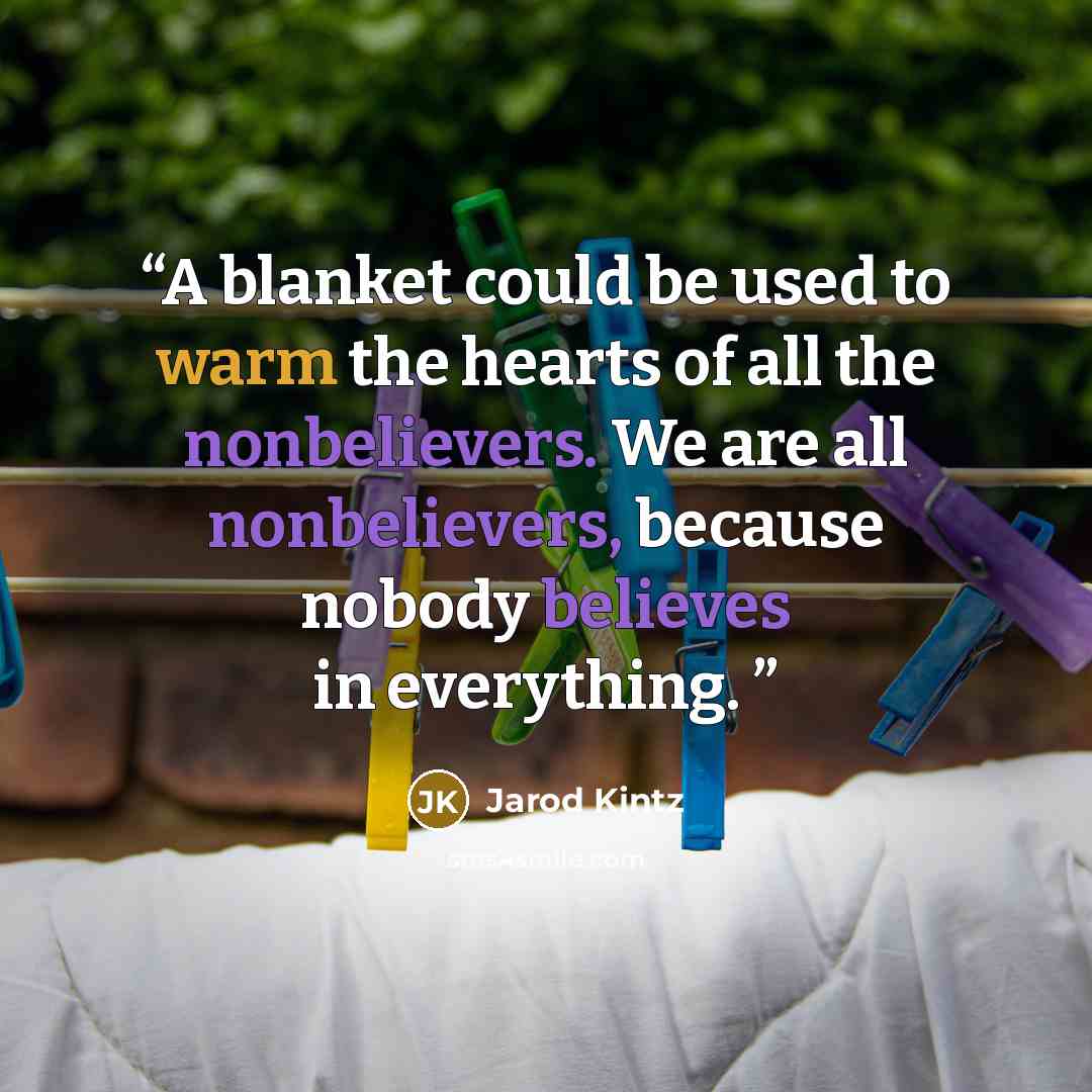 “A blanket could be used to warm the hearts of all the nonbelievers. We are all nonbelievers, because nobody believes in everything.” quote by Jarod Kintz