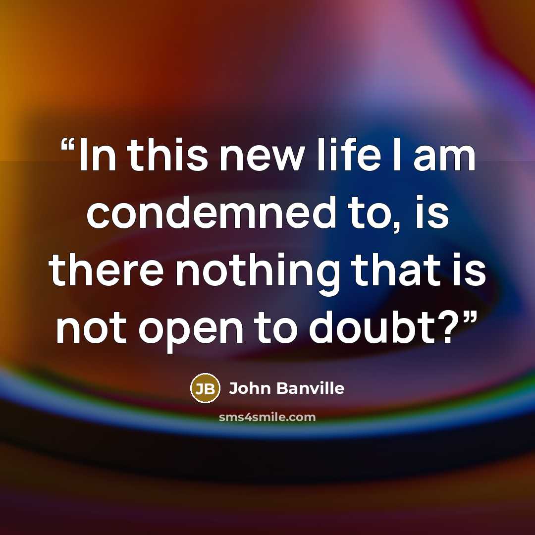“In this new life I am condemned to, is there nothing that is not open to doubt?” quote by John Banville