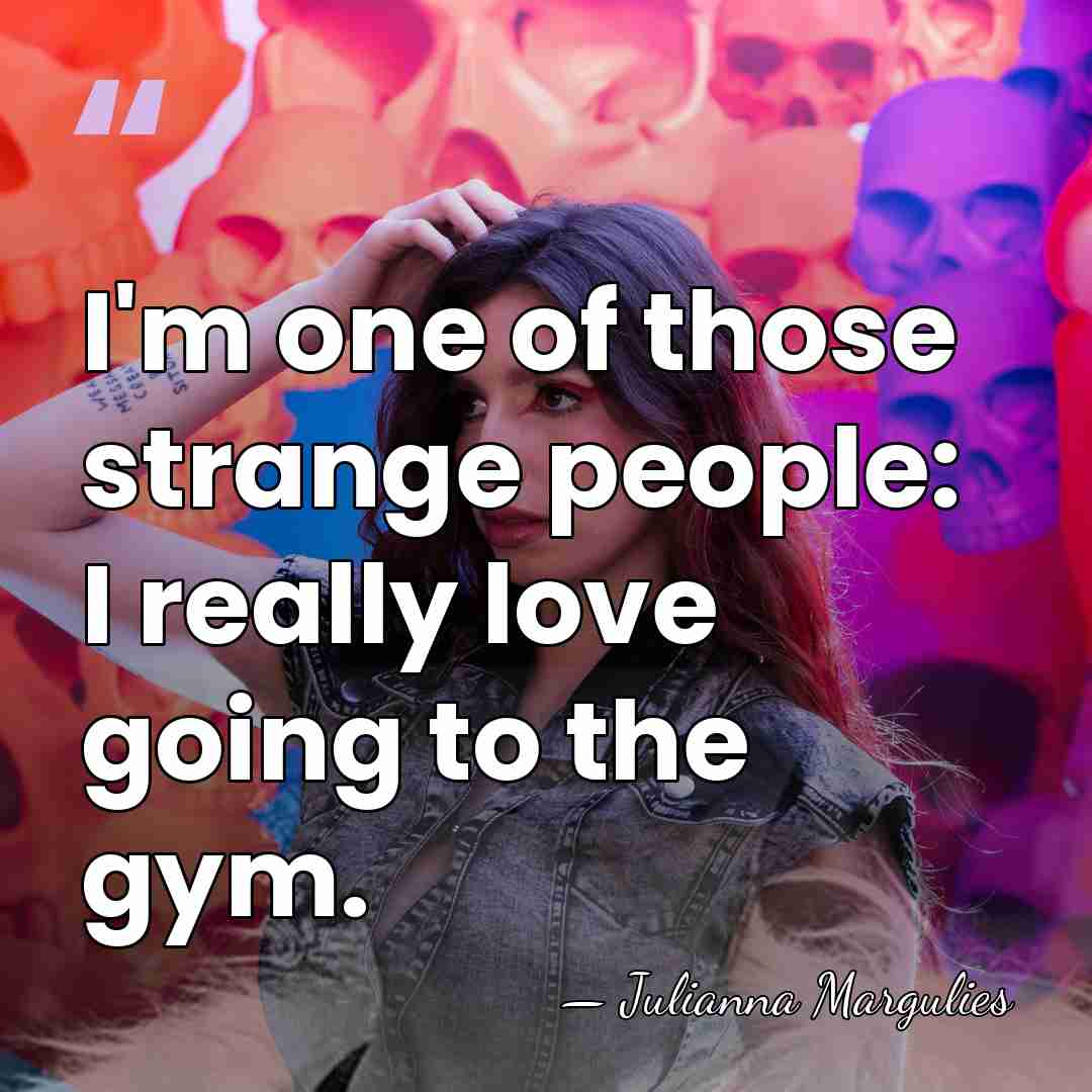 I'm one of those strange people: I really love going to the&hellip; - Julianna Margulies