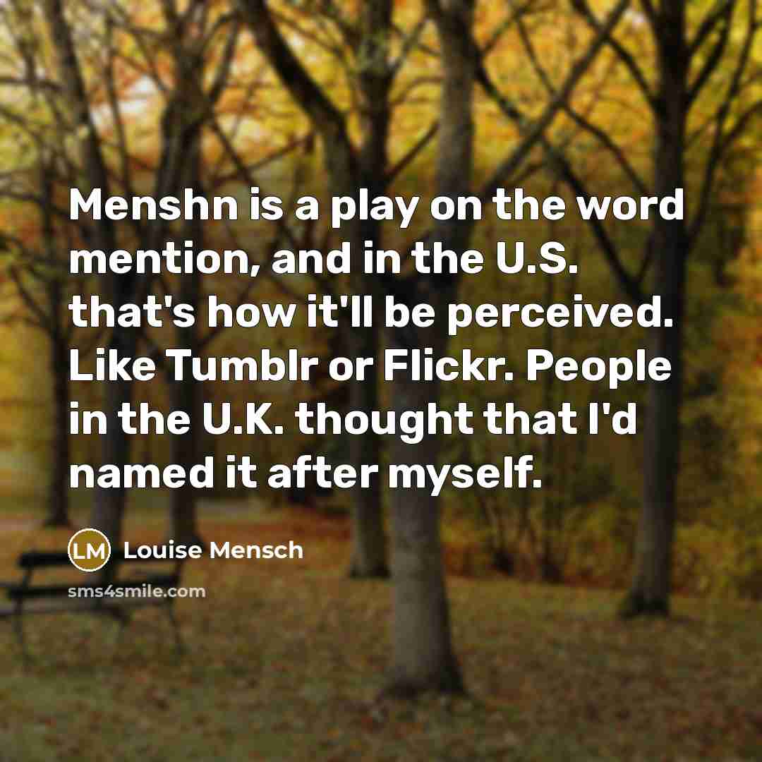 “Menshn is a play on the word mention, and in the U.S. that's how it'll be perceived. Like Tumblr or Flickr. People in the U.K. thought that I'd named it after myself.” quote by Louise Mensch
