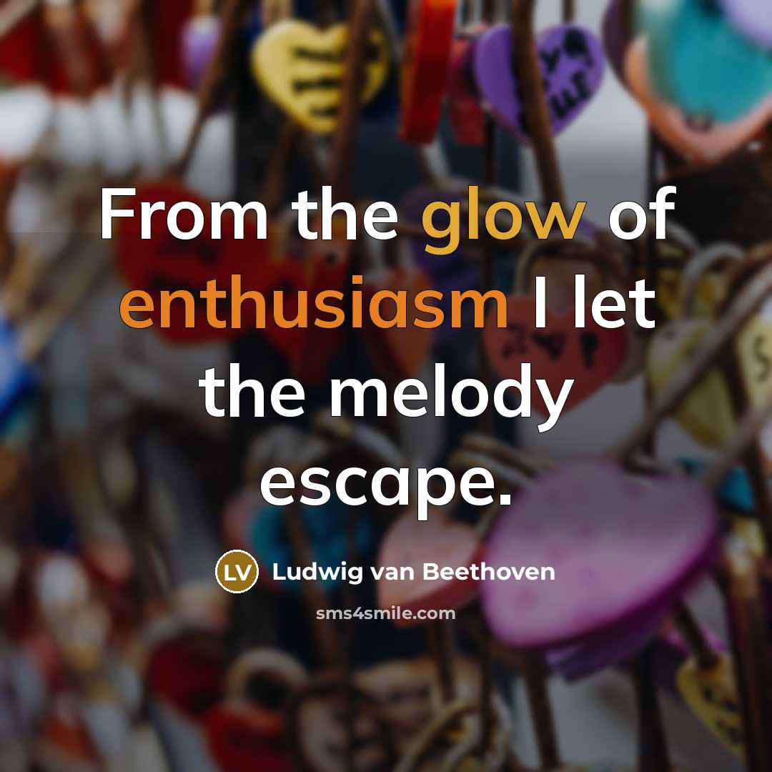 “From the glow of enthusiasm I let the melody escape.…” quote by Ludwig van Beethoven