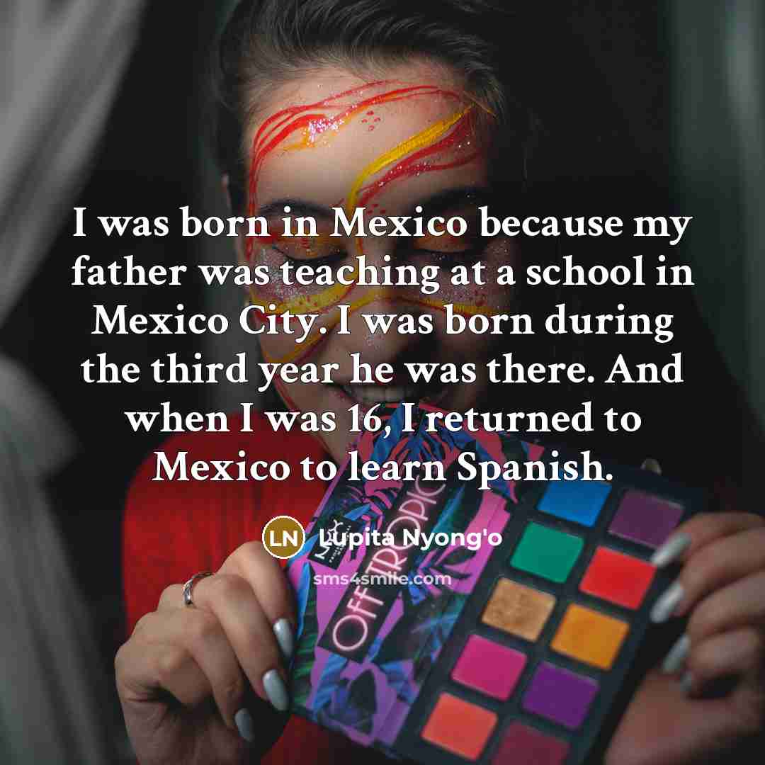 “I was born in Mexico because my father was teaching…” quote by Lupita Nyong'o