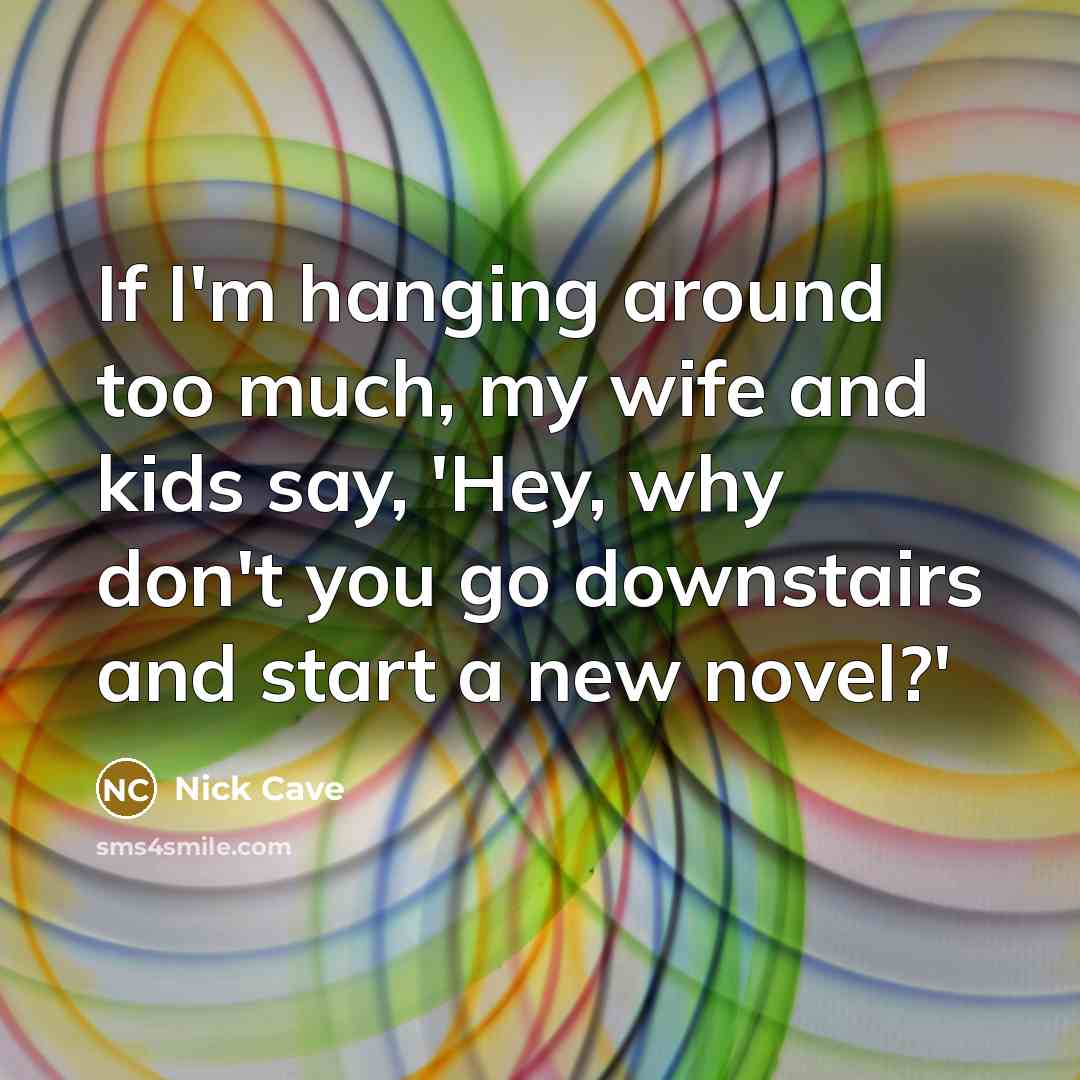 “If I'm hanging around too much, my wife and kids…” quote by Nick Cave