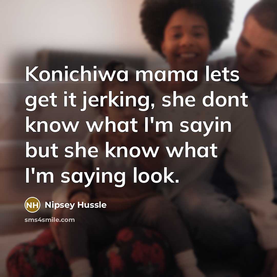 “Konichiwa mama lets get it jerking, she dont know what…” quote by Nipsey Hussle