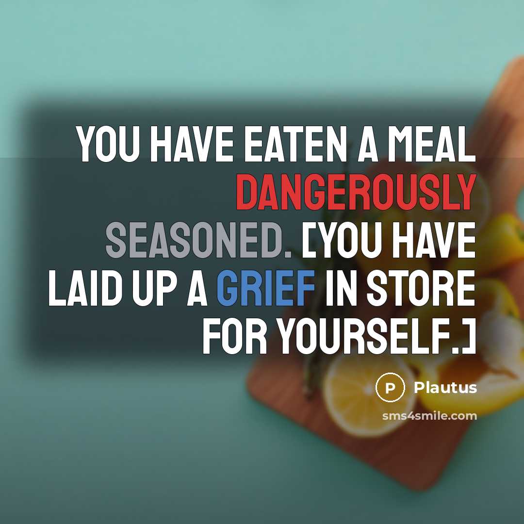 “You have eaten a meal dangerously seasoned. [You have laid up a grief in store for yourself.]” quote by Plautus