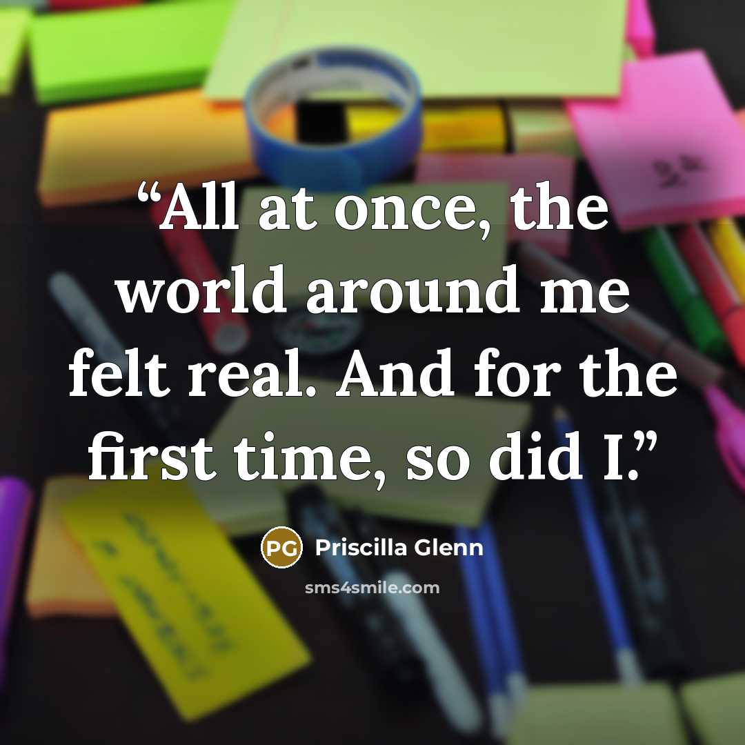 “All at once, the world around me felt real. And for the first time, so did I.” quote by Priscilla Glenn