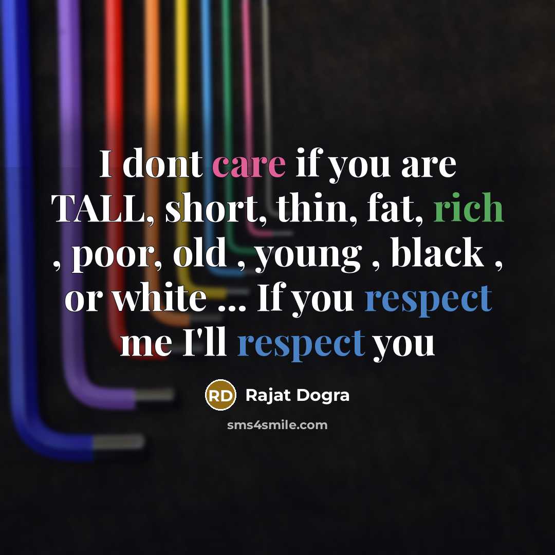 “I dont care if you are TALL, short, thin, fat, rich , poor, old , young , black , or white ... If you respect me I'll respect you” quote by Rajat Dogra