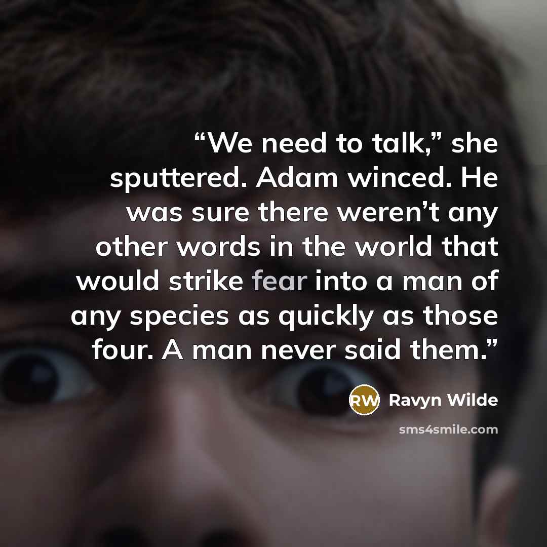 “We need to talk,” she sputtered. Adam winced. He was sure there weren’t any other words in the world that would strike fear into a man of any species as quickly as those four. A man never said them.” quote by Ravyn Wilde