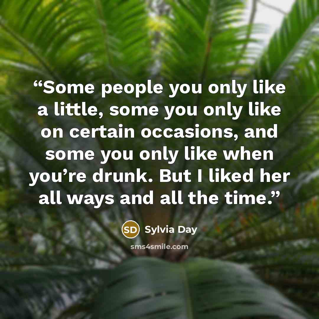“Some people you only like a little, some you only like on certain occasions, and some you only like when you’re drunk. But I liked her all ways and all the time.” quote by Sylvia Day