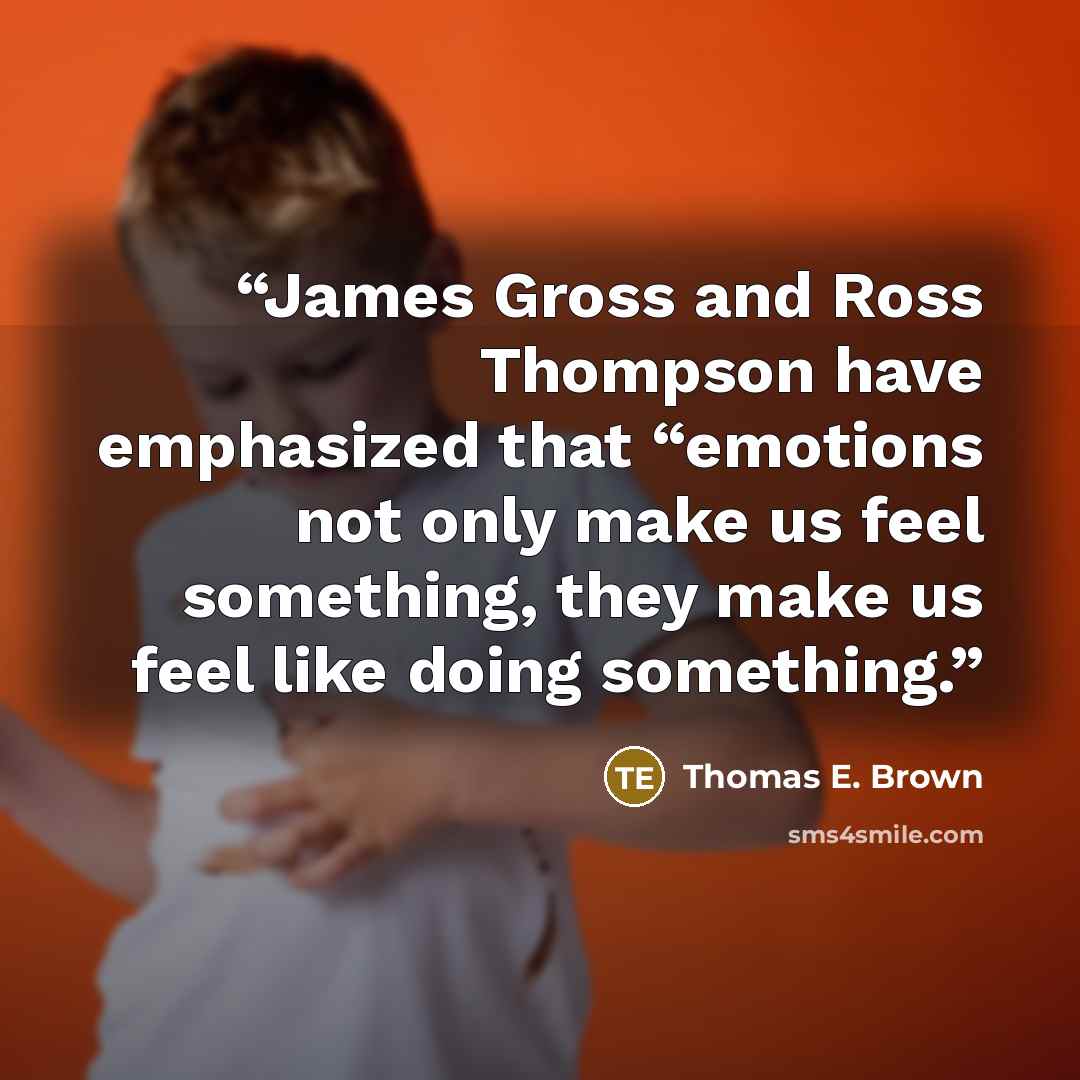 “James Gross and Ross Thompson have emphasized that “emotions not only make us feel something, they make us feel like doing something.” quote by Thomas E. Brown