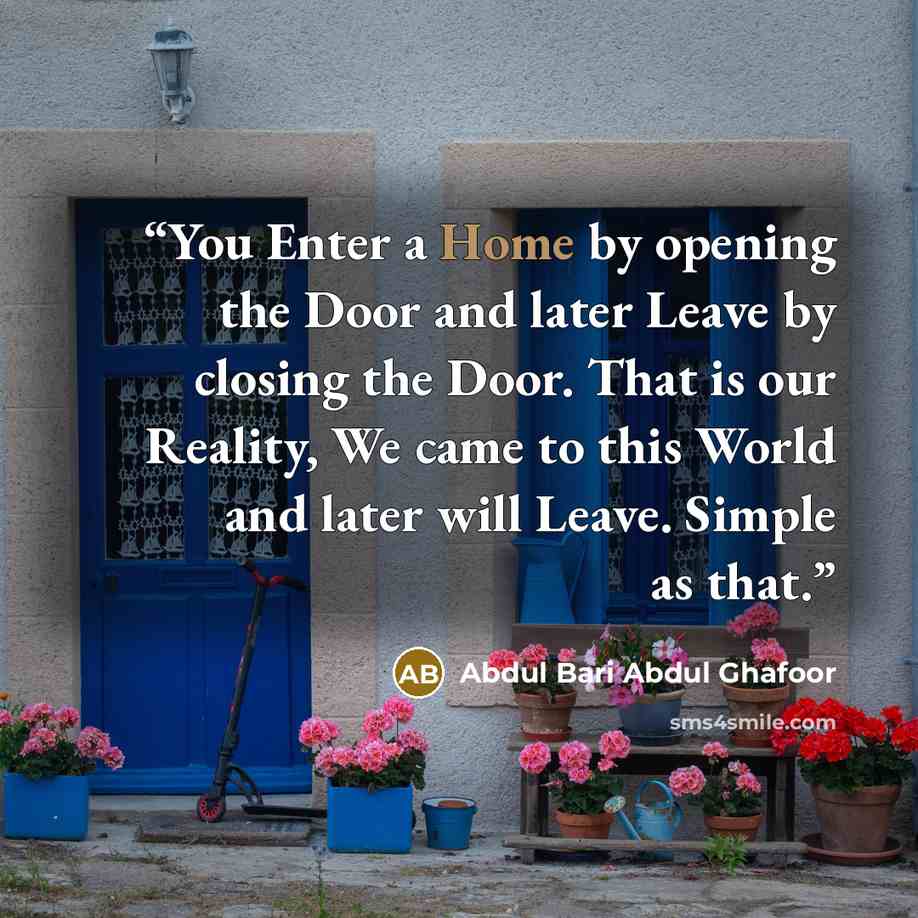 “You Enter a Home by opening the Door and later Leave by closing the Door. That is our Reality, We came to this World and later will Leave. Simple as that.” quote by Abdul Bari Abdul Ghafoor
