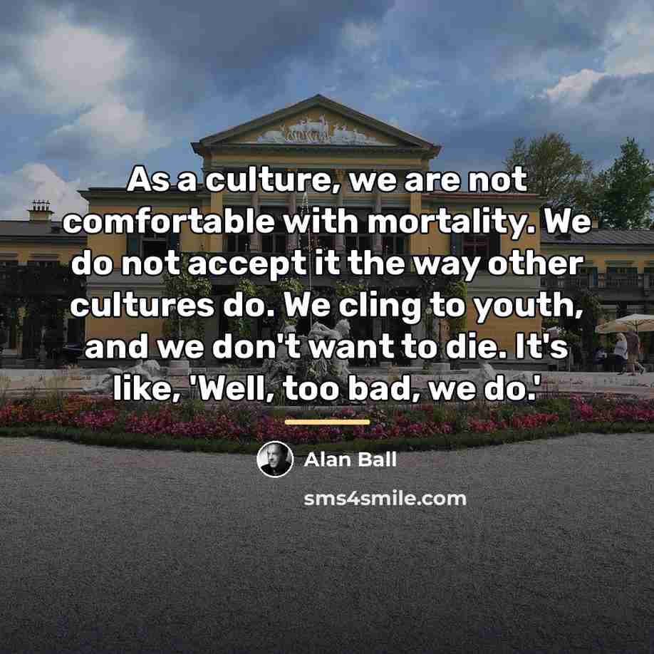 “As a culture, we are not comfortable with mortality. We…” quote by Alan Ball