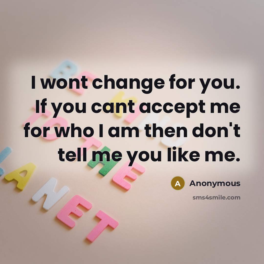“I wont change for you. If you cant accept me for who I am then don't tell me you like me.” quote by Anonymous