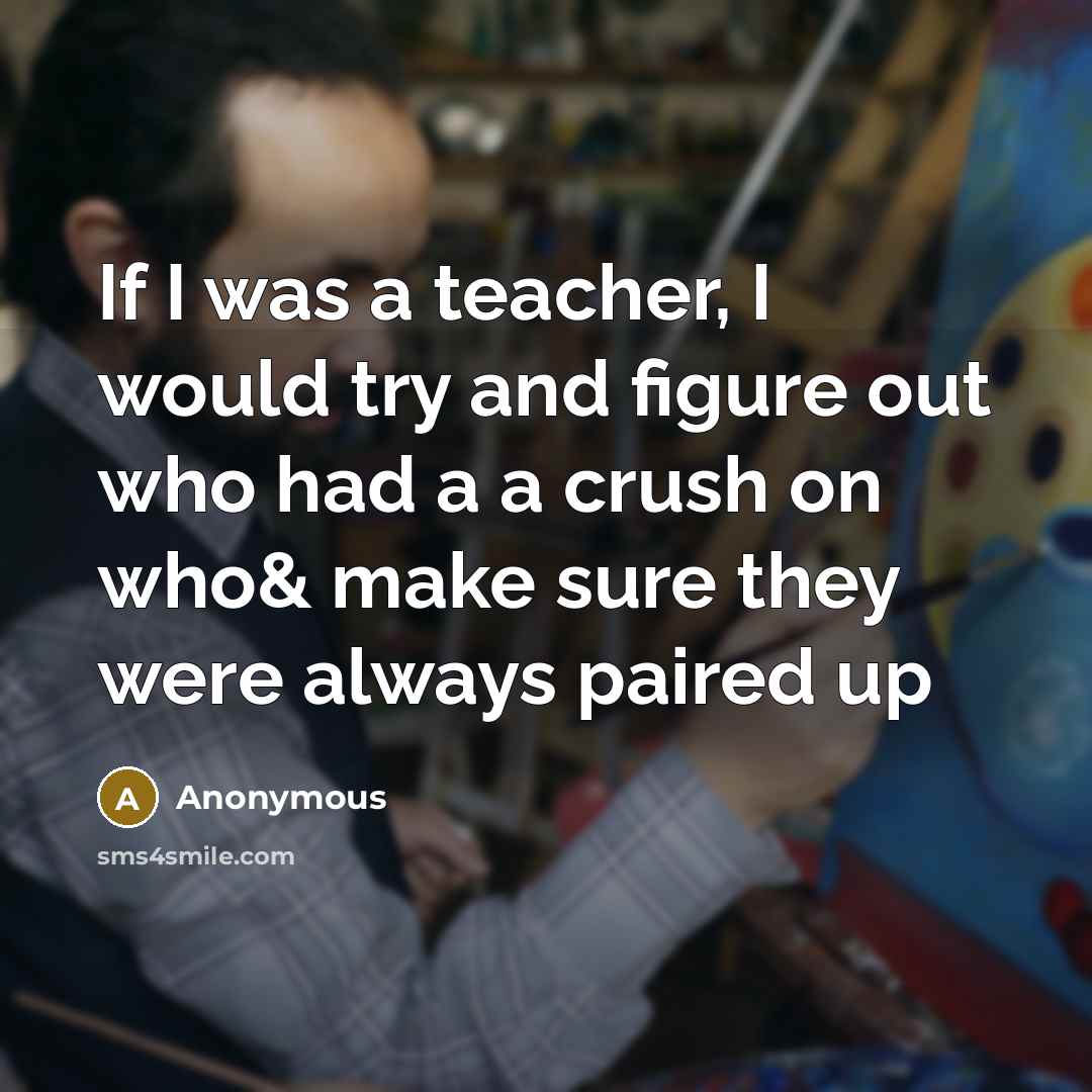 “If I was a teacher, I would try and figure out who had a a crush on who& make sure they were always paired up” quote by Anonymous